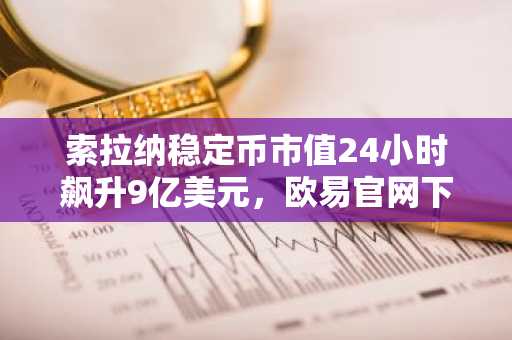 索拉纳稳定币市值24小时飙升9亿美元，欧易官网下载快速注册参与交易