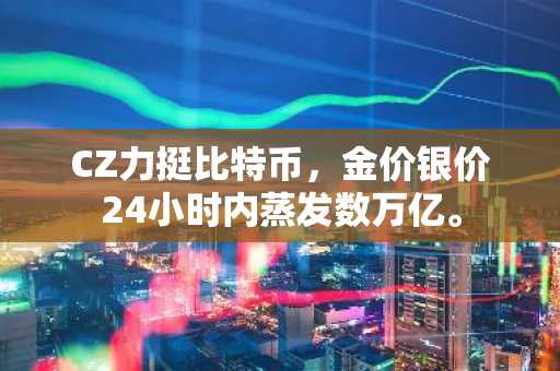 CZ力挺比特币，金价银价24小时内蒸发数万亿。