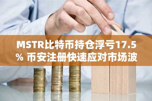 MSTR比特币持仓浮亏17.5% 币安注册快速应对市场波动