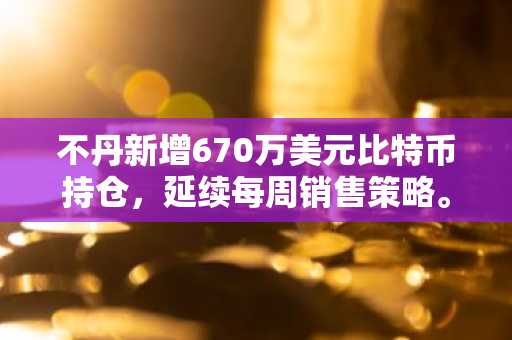不丹新增670万美元比特币持仓，延续每周销售策略。