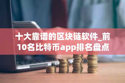 十大靠谱的区块链软件_前10名比特币app排名盘点