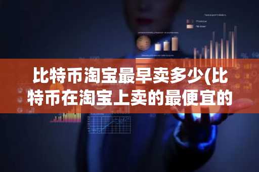 比特币淘宝最早卖多少(比特币在淘宝上卖的最便宜的时候)