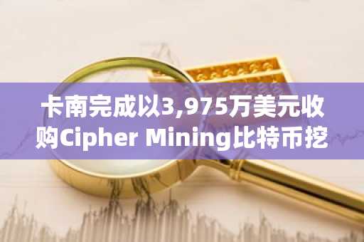 卡南完成以3,975万美元收购Cipher Mining比特币挖矿项目股权