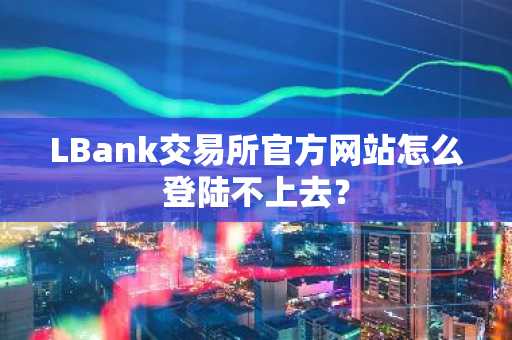LBank交易所官方网站怎么登陆不上去？
