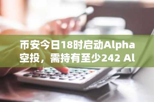 币安今日18时启动Alpha空投，需持有至少242 Alpha积分。