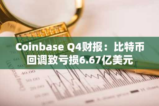 Coinbase Q4财报：比特币回调致亏损6.67亿美元