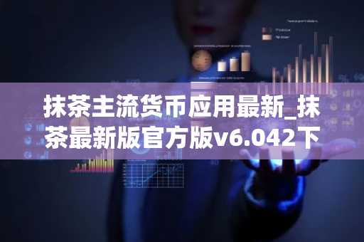 抹茶主流货币应用最新_抹茶最新版官方版v6.042下载