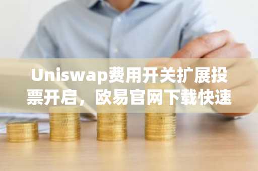 Uniswap费用开关扩展投票开启，欧易官网下载快速参与