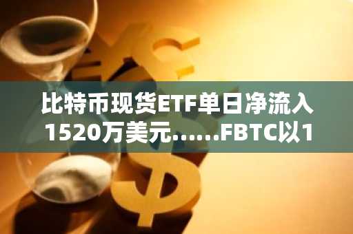 比特币现货ETF单日净流入1520万美元……FBTC以1198万美元居首