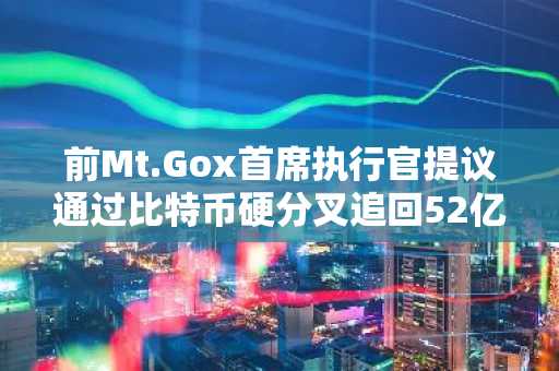 前Mt.Gox首席执行官提议通过比特币硬分叉追回52亿美元被盗资产