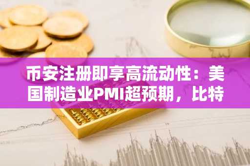 币安注册即享高流动性：美国制造业PMI超预期，比特币或迎反弹