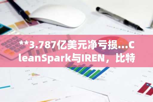 **3.787亿美元净亏损…CleanSpark与IREN，比特币暴跌下“摇摇欲坠”**
