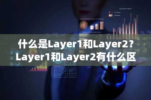 什么是Layer1和Layer2?Layer1和Layer2有什么区别?