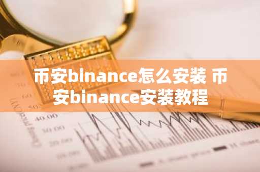 币安binance怎么安装 币安binance安装教程