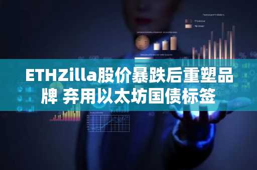 ETHZilla股价暴跌后重塑品牌 弃用以太坊国债标签