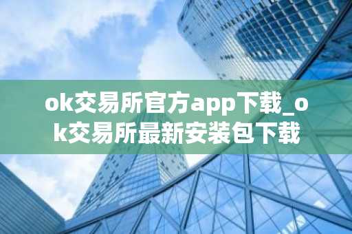 ok交易所官方app下载_ok交易所最新安装包下载