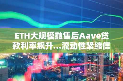 ETH大规模抛售后Aave贷款利率飙升…流动性紧缩信号及其他动态