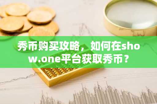 秀币购买攻略，如何在show.one平台获取秀币？