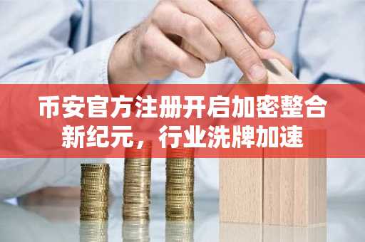 币安官方注册开启加密整合新纪元，行业洗牌加速