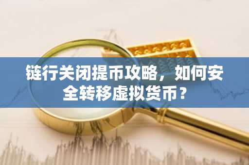 链行关闭提币攻略，如何安全转移虚拟货币？