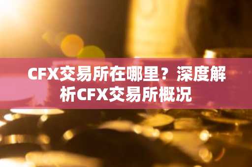 CFX交易所在哪里？深度解析CFX交易所概况