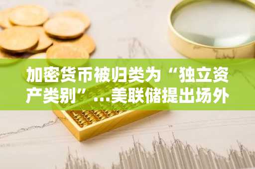 加密货币被归类为“独立资产类别”…美联储提出场外衍生品初始保证金的新风险模型