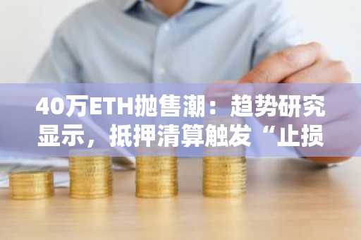 40万ETH抛售潮：趋势研究显示，抵押清算触发“止损”行动