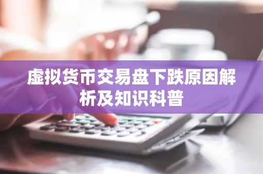 虚拟货币交易盘下跌原因解析及知识科普