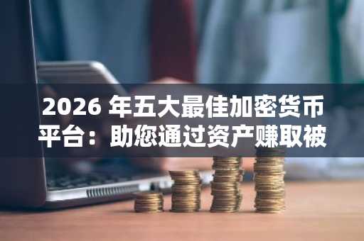 2026 年五大最佳加密货币平台：助您通过资产赚取被动收入
