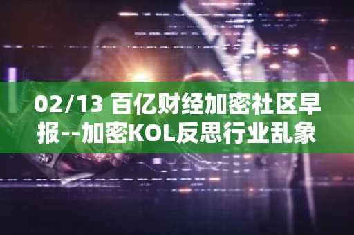 02/13 百亿财经加密社区早报--加密KOL反思行业乱象