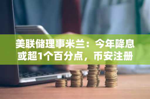 美联储理事米兰：今年降息或超1个百分点，币安注册用户可实时追踪政策影响