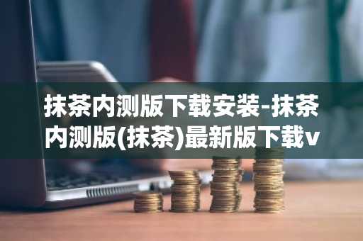 抹茶内测版下载安装-抹茶内测版(抹茶)最新版下载v6.1.28