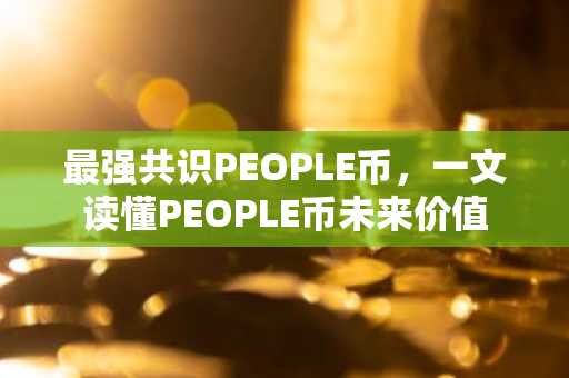 最强共识PEOPLE币，一文读懂PEOPLE币未来价值