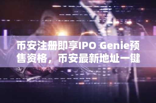 币安注册即享IPO Genie预售资格，币安最新地址一键直达