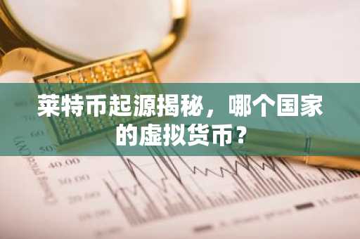 莱特币起源揭秘，哪个国家的虚拟货币？