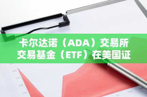 卡尔达诺（ADA）交易所交易基金（ETF）在美国证券交易委员会（SEC）备案更新后取得进展