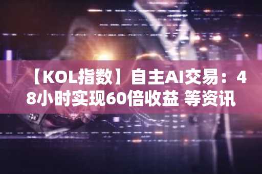 【KOL指数】自主AI交易：48小时实现60倍收益 等资讯