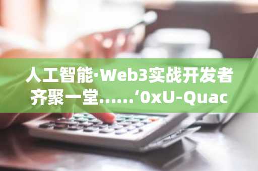 人工智能·Web3实战开发者齐聚一堂……‘0xU-Quack The Campus’活动在港科大举行