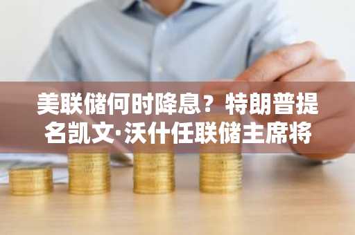 美联储何时降息？特朗普提名凯文·沃什任联储主席将带来何种影响？瑞银与Evercore分析师深度解析