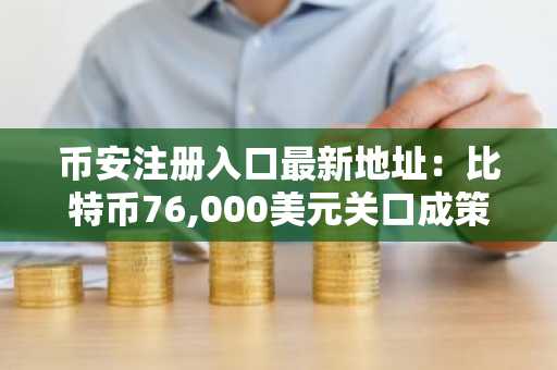 币安注册入口最新地址：比特币76,000美元关口成策略关键节点